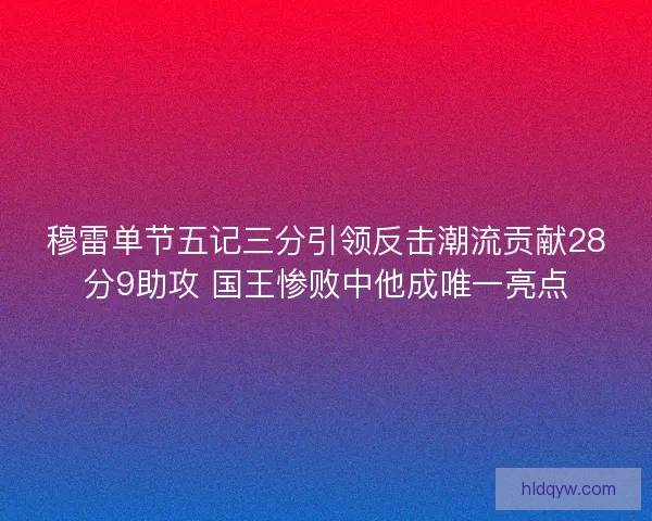 穆雷单节五记三分引领反击潮流贡献28分9助攻 国王惨败中他成唯一亮点