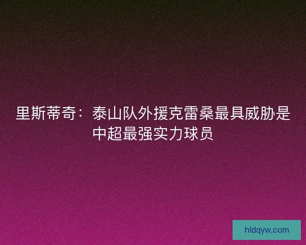 里斯蒂奇：泰山队外援克雷桑最具威胁是中超最强实力球员