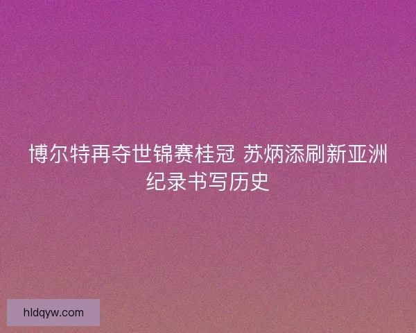 博尔特再夺世锦赛桂冠 苏炳添刷新亚洲纪录书写历史