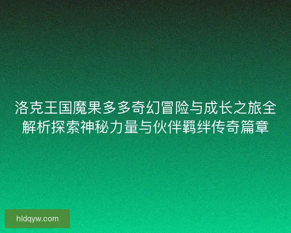洛克王国魔果多多奇幻冒险与成长之旅全解析探索神秘力量与伙伴羁绊传奇篇章
