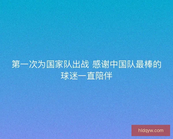 第一次为国家队出战 感谢中国队最棒的球迷一直陪伴