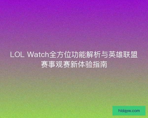 LOL Watch全方位功能解析与英雄联盟赛事观赛新体验指南