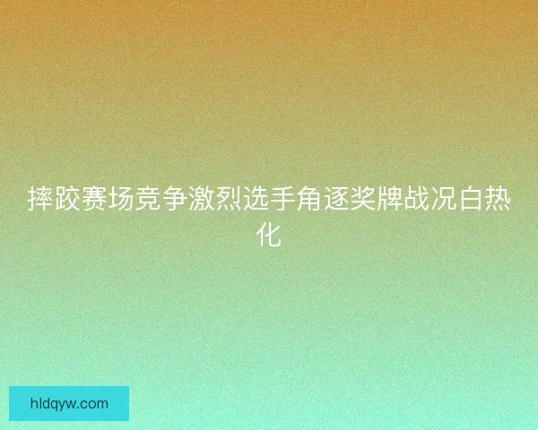 摔跤赛场竞争激烈选手角逐奖牌战况白热化