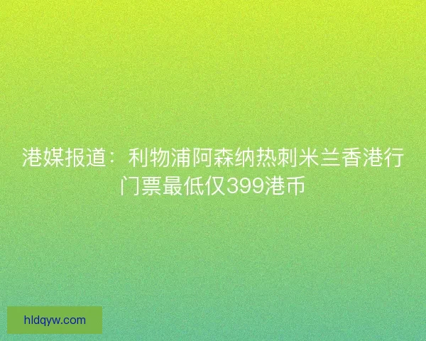 港媒报道：利物浦阿森纳热刺米兰香港行门票最低仅399港币