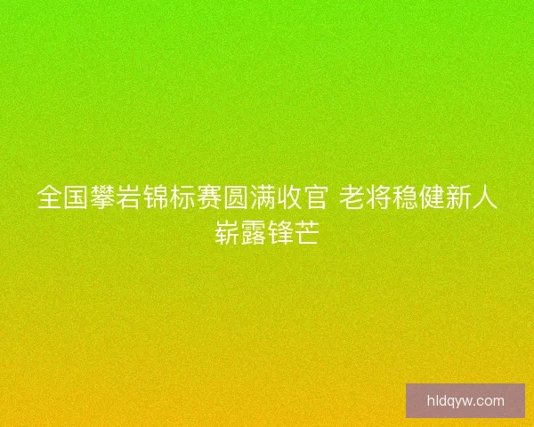 全国攀岩锦标赛圆满收官 老将稳健新人崭露锋芒