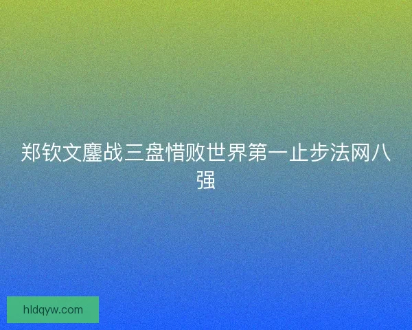 郑钦文鏖战三盘惜败世界第一止步法网八强