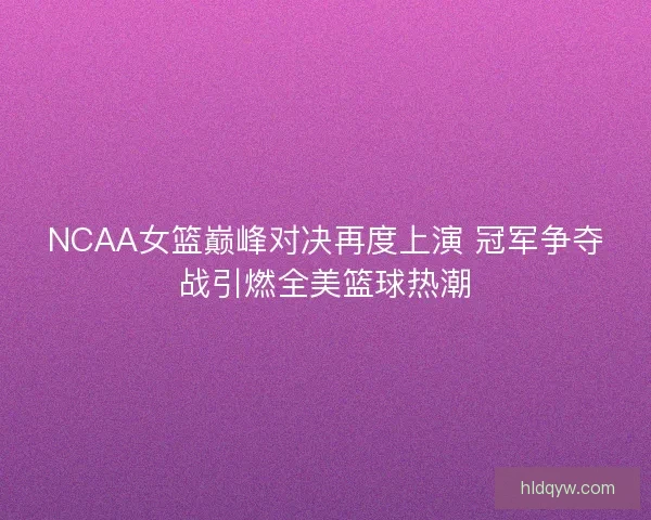NCAA女篮巅峰对决再度上演 冠军争夺战引燃全美篮球热潮