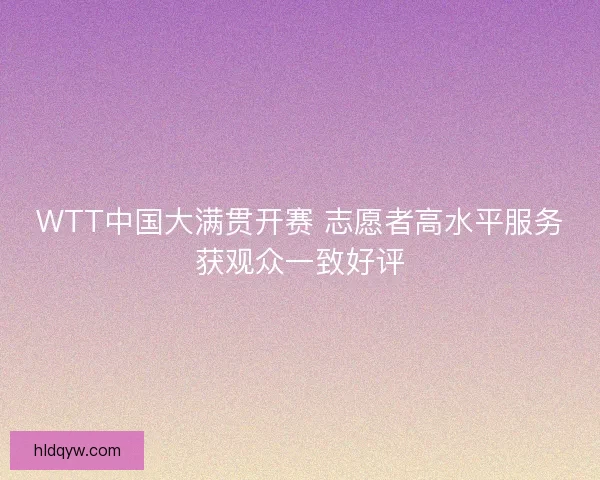 WTT中国大满贯开赛 志愿者高水平服务获观众一致好评
