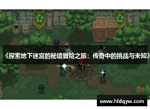 《探索地下迷宫的秘境冒险之旅：传奇中的挑战与未知》